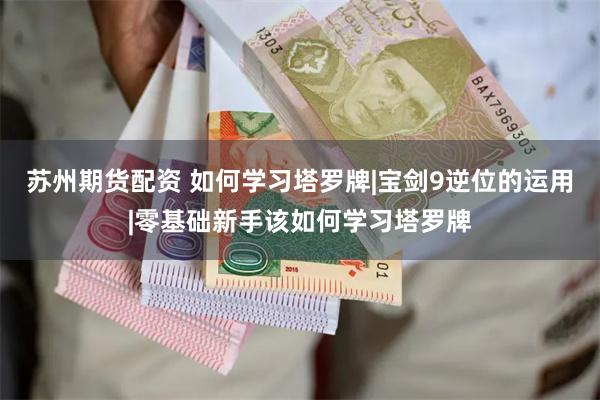 苏州期货配资 如何学习塔罗牌|宝剑9逆位的运用|零基础新手该如何学习塔罗牌