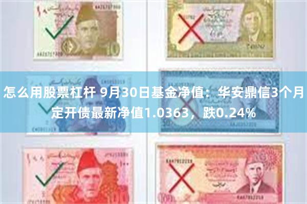 怎么用股票杠杆 9月30日基金净值：华安鼎信3个月定开债最新净值1.0363，跌0.24%