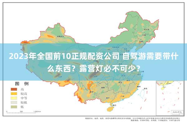 2023年全国前10正规配资公司 自驾游需要带什么东西？露营灯必不可少？
