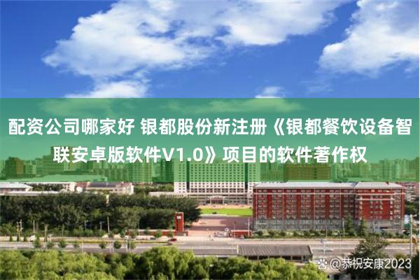 配资公司哪家好 银都股份新注册《银都餐饮设备智联安卓版软件V1.0》项目的软件著作权