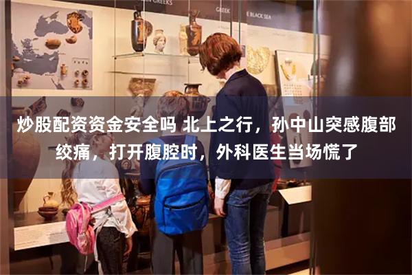 炒股配资资金安全吗 北上之行，孙中山突感腹部绞痛，打开腹腔时，外科医生当场慌了