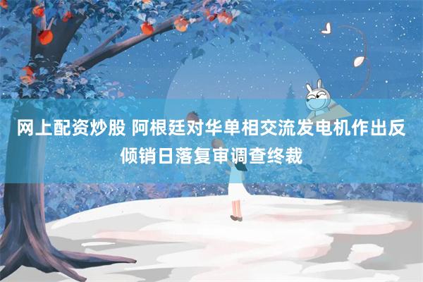 网上配资炒股 阿根廷对华单相交流发电机作出反倾销日落复审调查终裁