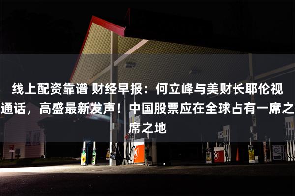 线上配资靠谱 财经早报：何立峰与美财长耶伦视频通话，高盛最新发声！中国股票应在全球占有一席之地