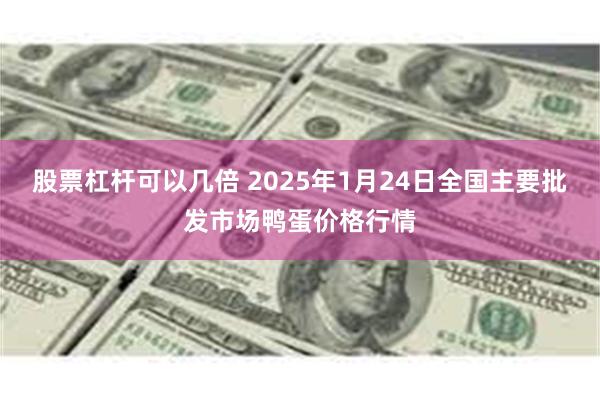 股票杠杆可以几倍 2025年1月24日全国主要批发市场鸭蛋价格行情
