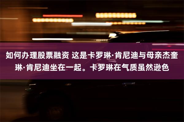 如何办理股票融资 这是卡罗琳·肯尼迪与母亲杰奎琳·肯尼迪坐在一起。卡罗琳在气质虽然逊色