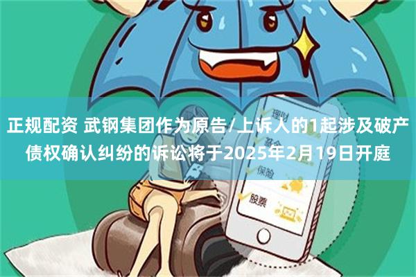 正规配资 武钢集团作为原告/上诉人的1起涉及破产债权确认纠纷的诉讼将于2025年2月19日开庭