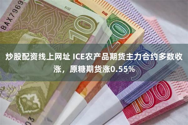 炒股配资线上网址 ICE农产品期货主力合约多数收涨，原糖期货涨0.55%