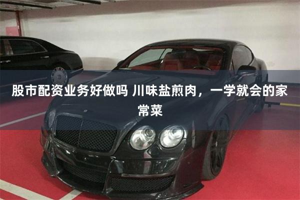 股市配资业务好做吗 川味盐煎肉，一学就会的家常菜