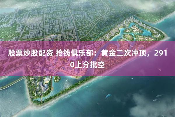 股票炒股配资 抢钱俱乐部：黄金二次冲顶，2910上分批空