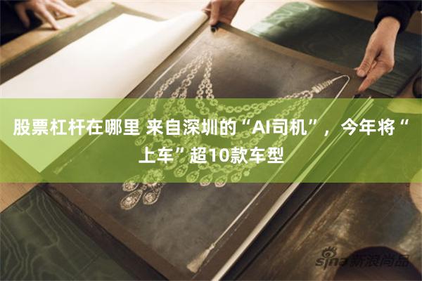 股票杠杆在哪里 来自深圳的“AI司机”，今年将“上车”超10款车型