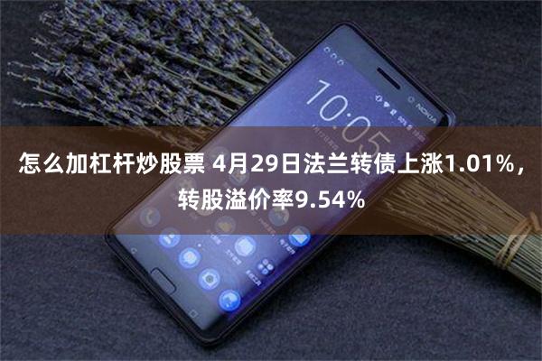 怎么加杠杆炒股票 4月29日法兰转债上涨1.01%，转股溢价