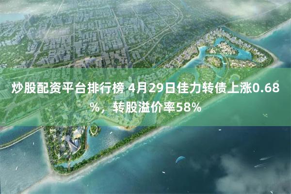 炒股配资平台排行榜 4月29日佳力转债上涨0.68%，转股溢