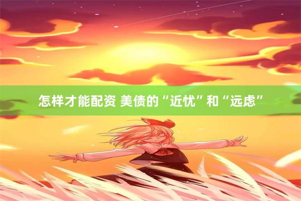 怎样才能配资 美债的“近忧”和“远虑”
