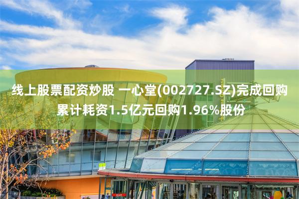 线上股票配资炒股 一心堂(002727.SZ)完成回购 累计