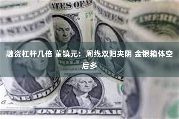融资杠杆几倍 董镇元：周线双阳夹阴 金银箱体空后多