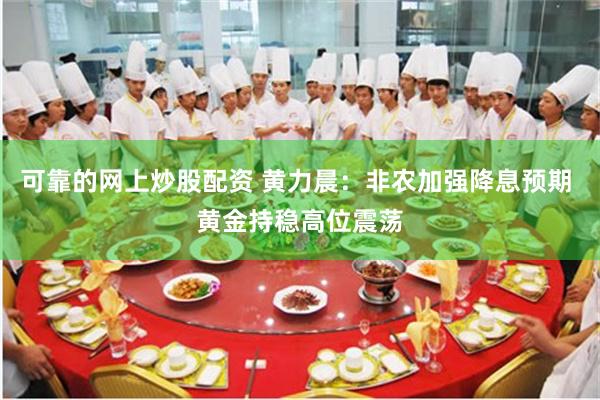 可靠的网上炒股配资 黄力晨：非农加强降息预期 黄金持稳高位震