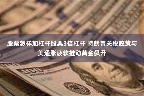 股票怎样加杠杆股票3倍杠杆 特朗普关税政策与美通胀疲软推动黄