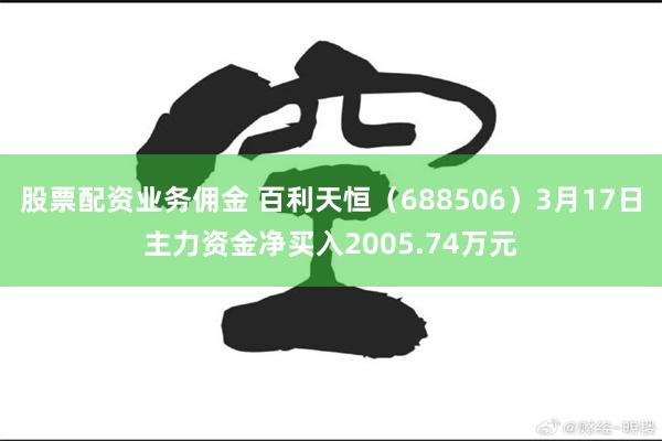 股票配资业务佣金 百利天恒（688506）3月17日主力资金