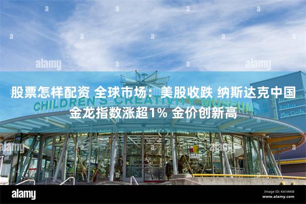 股票怎样配资 全球市场：美股收跌 纳斯达克中国金龙指数涨超1