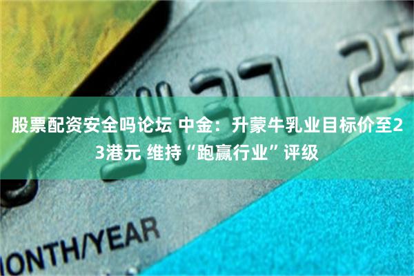 股票配资安全吗论坛 中金：升蒙牛乳业目标价至23港元 维持“