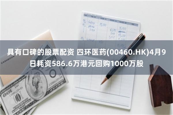具有口碑的股票配资 四环医药(00460.HK)4月9日耗资