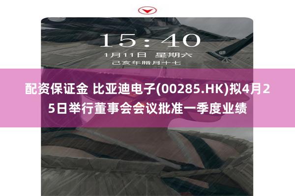 配资保证金 比亚迪电子(00285.HK)拟4月25日举行董