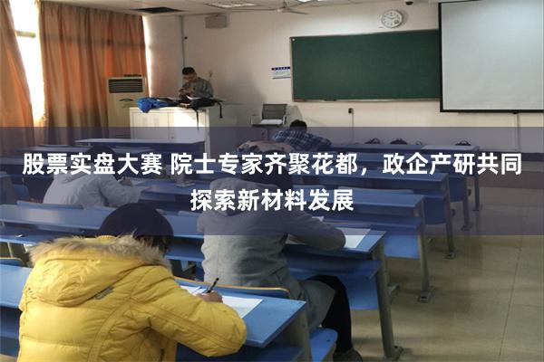 股票实盘大赛 院士专家齐聚花都，政企产研共同探索新材料发展