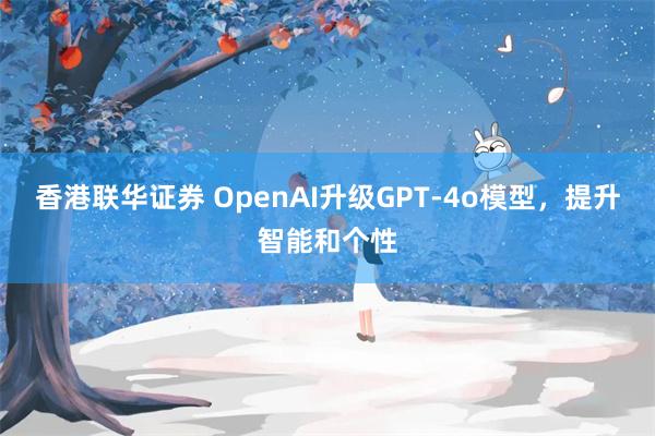 香港联华证券 OpenAI升级GPT-4o模型，提升智能和个