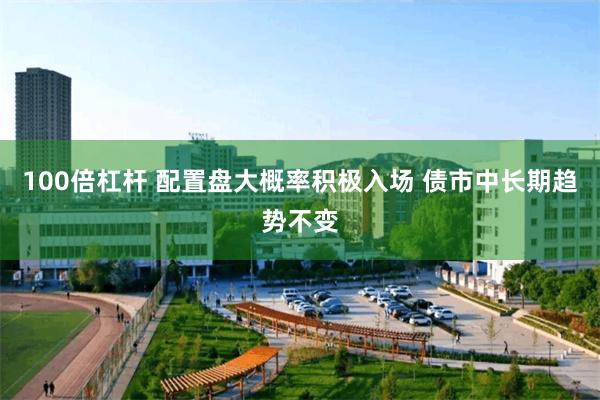 100倍杠杆 配置盘大概率积极入场 债市中长期趋势不变