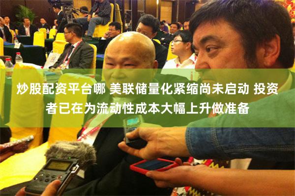 炒股配资平台哪 美联储量化紧缩尚未启动 投资者已在为流动性成