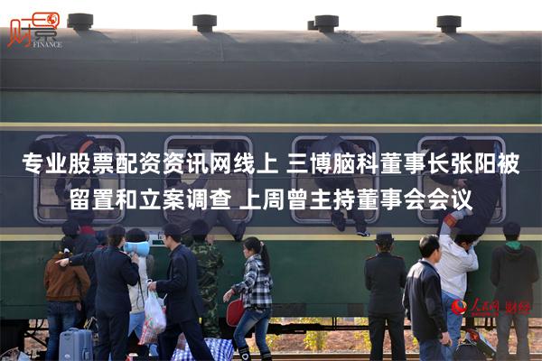 专业股票配资资讯网线上 三博脑科董事长张阳被留置和立案调查 