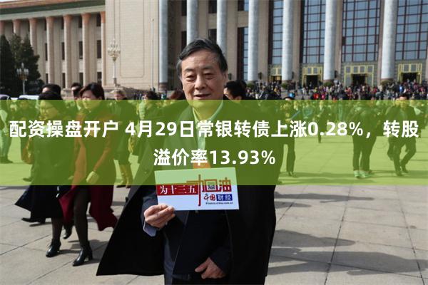 配资操盘开户 4月29日常银转债上涨0.28%，转股溢价率1