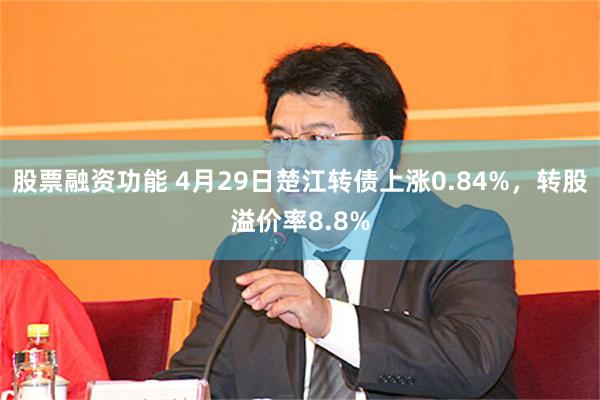 股票融资功能 4月29日楚江转债上涨0.84%，转股溢价率8