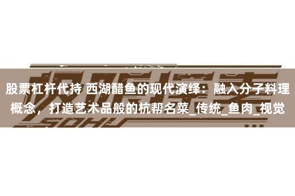 股票杠杆代持 西湖醋鱼的现代演绎：融入分子料理概念，打造艺术
