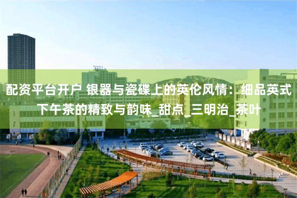 配资平台开户 银器与瓷碟上的英伦风情：细品英式下午茶的精致与