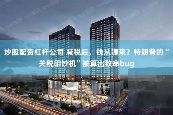 炒股配资杠杆公司 减税后，钱从哪来？特朗普的“关税印钞机”被