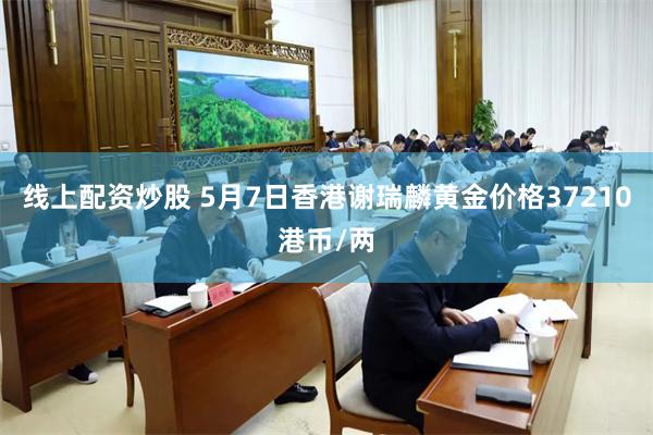 线上配资炒股 5月7日香港谢瑞麟黄金价格37210港币/两