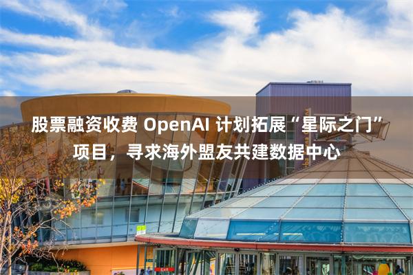 股票融资收费 OpenAI 计划拓展“星际之门”项目，寻求海