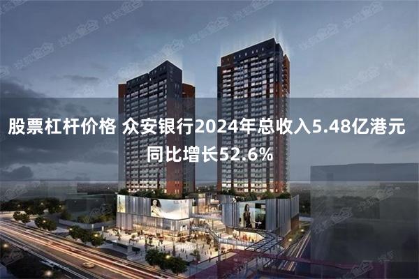 股票杠杆价格 众安银行2024年总收入5.48亿港元 同比增长52.6%