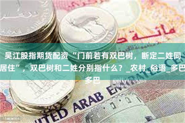 吴江股指期货配资 “门前若有双巴树，断定二姓同居住”，双巴树
