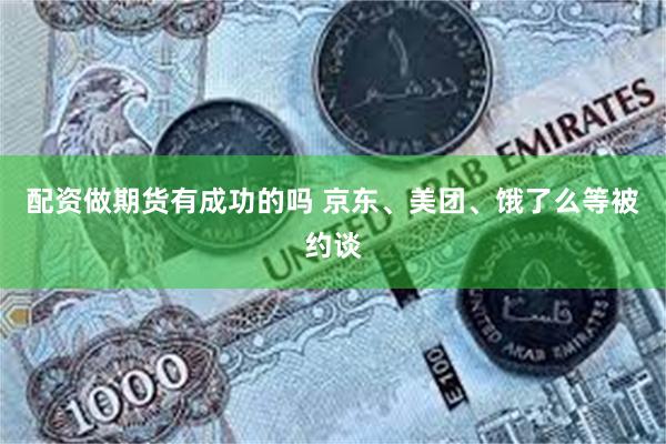 配资做期货有成功的吗 京东、美团、饿了么等被约谈