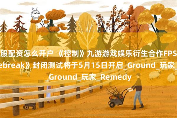 炒股配资怎么开户 《控制》九游游戏娱乐衍生合作FPS《FBC