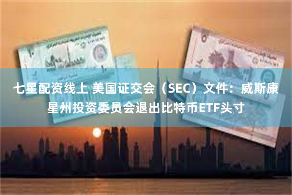 七星配资线上 美国证交会（SEC）文件：威斯康星州投资委员会