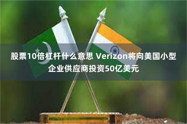 股票10倍杠杆什么意思 Verizon将向美国小型企业供应商