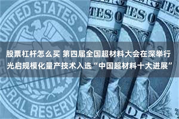 股票杠杆怎么买 第四届全国超材料大会在深举行 光启规模化量产