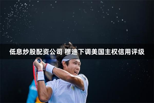 低息炒股配资公司 穆迪下调美国主权信用评级