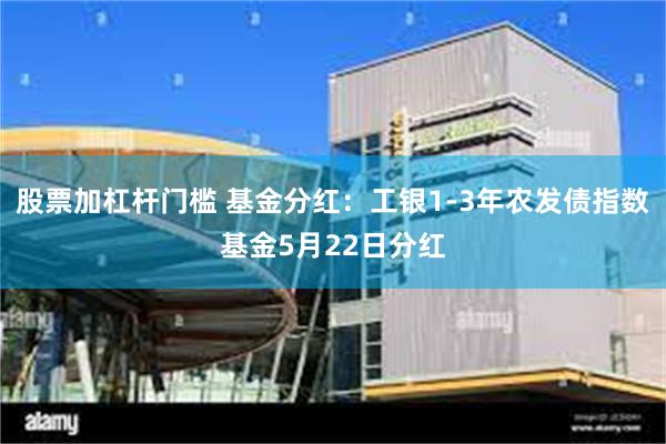 股票加杠杆门槛 基金分红：工银1-3年农发债指数基金5月22