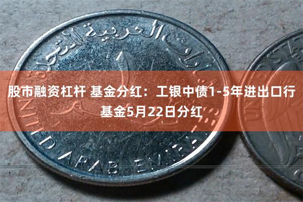 股市融资杠杆 基金分红：工银中债1-5年进出口行基金5月22
