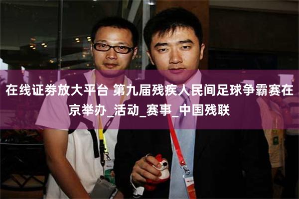 在线证劵放大平台 第九届残疾人民间足球争霸赛在京举办_活动_