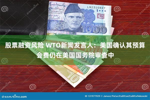 股票融资风险 WTO新闻发言人：美国确认其预算会费仍在美国国